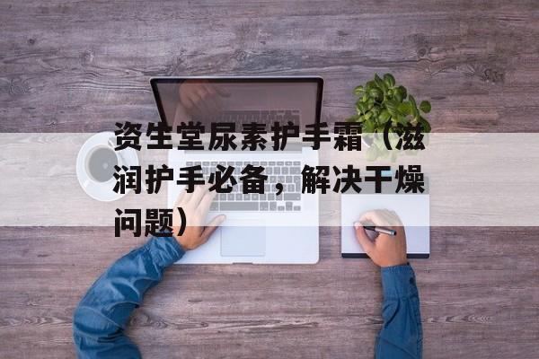 资生堂尿素护手霜（滋润护手必备，解决干燥问题）-第1张图片-