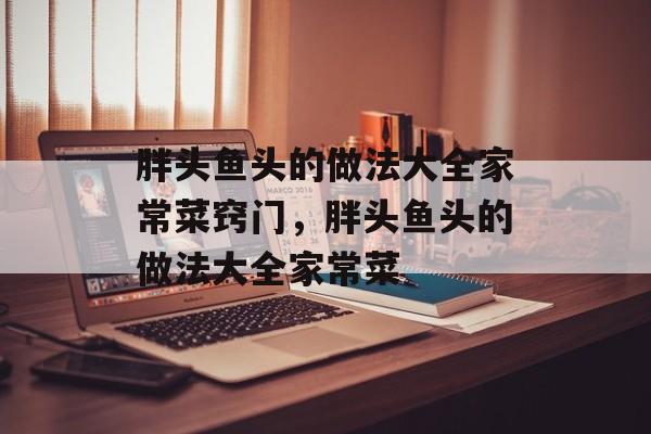 胖头鱼头的做法大全家常菜窍门，胖头鱼头的做法大全家常菜-第1张图片-