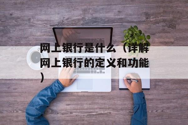 网上银行是什么（详解网上银行的定义和功能）-第1张图片-