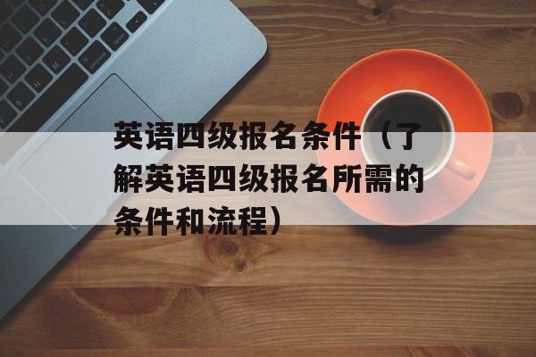 英语四级报名条件（了解英语四级报名所需的条件和流程）-第1张图片-
