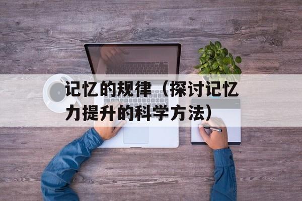 记忆的规律（探讨记忆力提升的科学方法）-第1张图片-