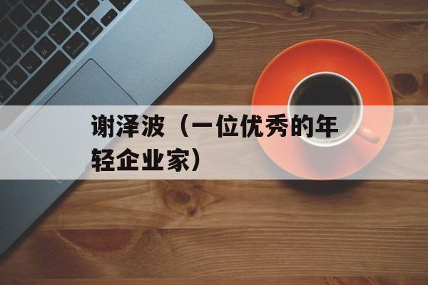 谢泽波（一位优秀的年轻企业家）-第1张图片-