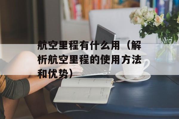 航空里程有什么用（解析航空里程的使用方法和优势）-第1张图片-