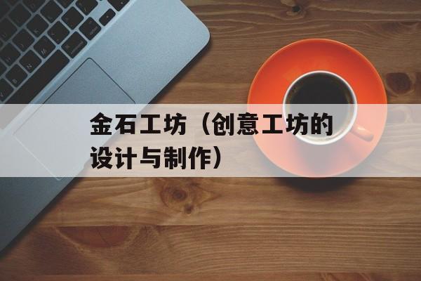 金石工坊（创意工坊的设计与制作）-第1张图片-