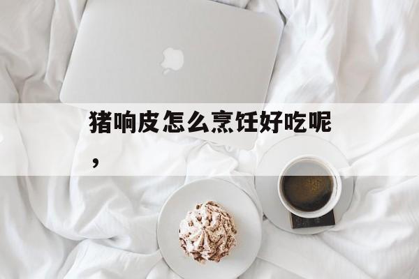 猪响皮怎么烹饪好吃呢，-第1张图片-