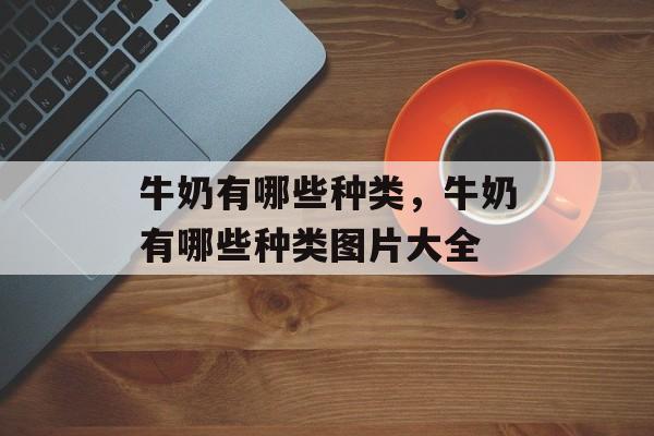 牛奶有哪些种类，牛奶有哪些种类图片大全-第1张图片-