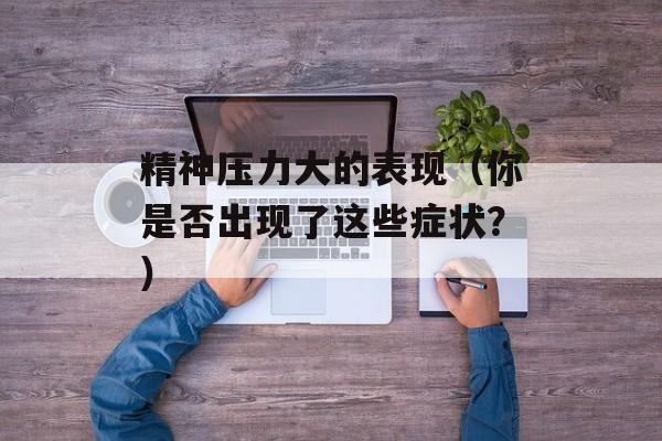 精神压力大的表现（你是否出现了这些症状？）-第1张图片-