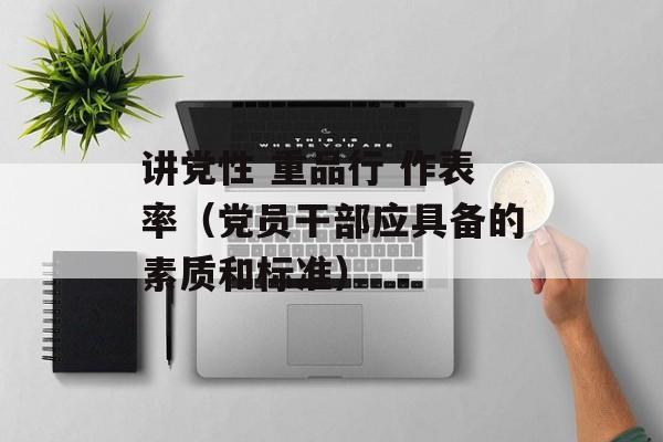 讲党性 重品行 作表率（党员干部应具备的素质和标准）-第1张图片-