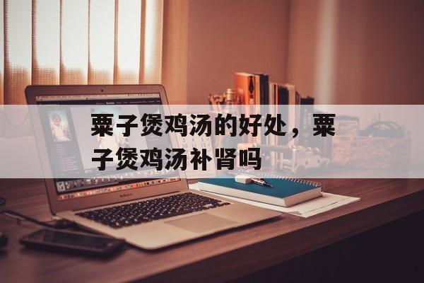 粟子煲鸡汤的好处，粟子煲鸡汤补肾吗-第1张图片-