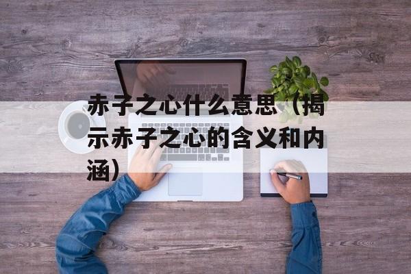 赤子之心什么意思（揭示赤子之心的含义和内涵）-第1张图片-