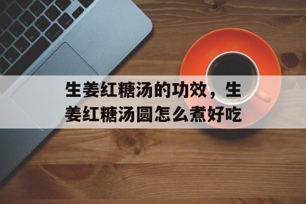 生姜红糖汤的功效，生姜红糖汤圆怎么煮好吃-第1张图片-