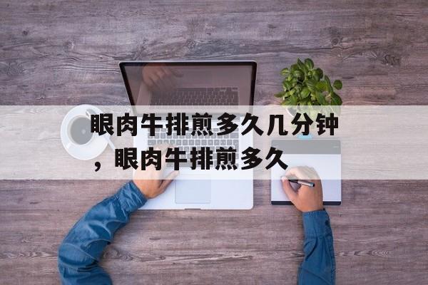 眼肉牛排煎多久几分钟，眼肉牛排煎多久-第1张图片-
