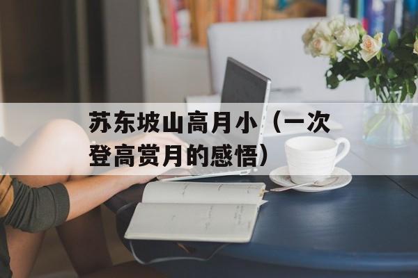 苏东坡山高月小（一次登高赏月的感悟）-第1张图片-