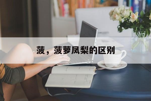 菠，菠萝凤梨的区别-第1张图片-