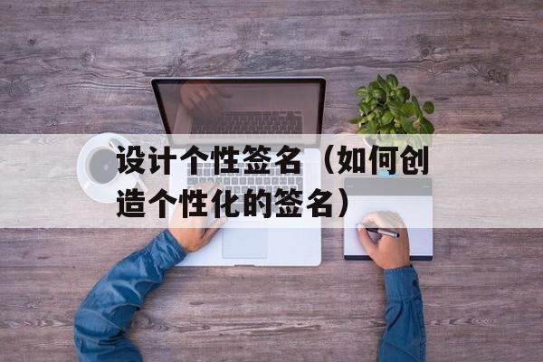 设计个性签名（如何创造个性化的签名）-第1张图片-