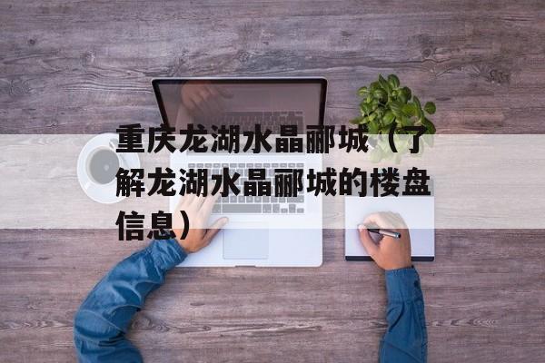重庆龙湖水晶郦城（了解龙湖水晶郦城的楼盘信息）-第1张图片-