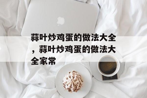 蒜叶炒鸡蛋的做法大全，蒜叶炒鸡蛋的做法大全家常-第1张图片-