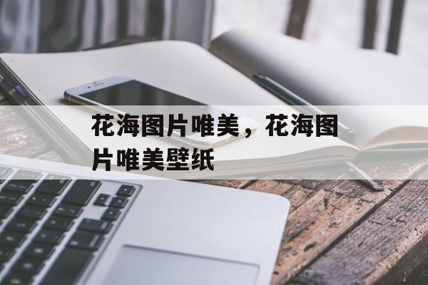 花海图片唯美，花海图片唯美壁纸-第1张图片-