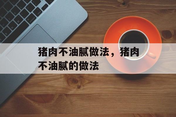 猪肉不油腻做法，猪肉不油腻的做法-第1张图片-