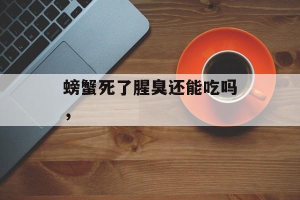 螃蟹死了腥臭还能吃吗，-第1张图片-