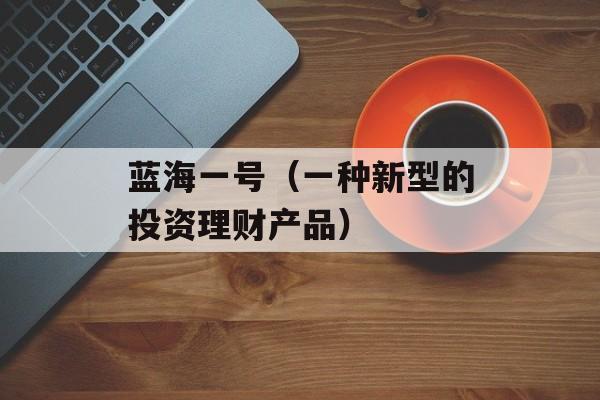 蓝海一号（一种新型的投资理财产品）-第1张图片-