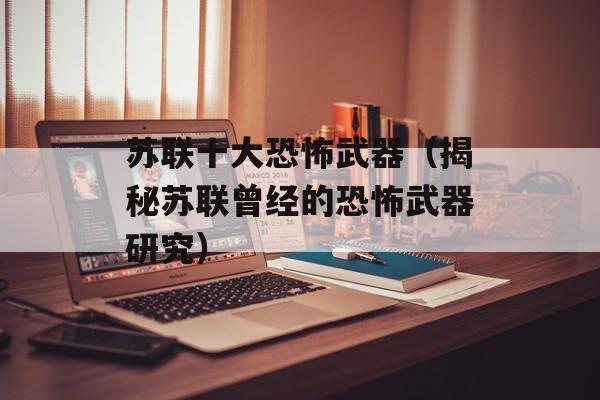 苏联十大恐怖武器（揭秘苏联曾经的恐怖武器研究）-第1张图片-