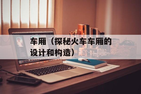 车厢（探秘火车车厢的设计和构造）-第1张图片-
