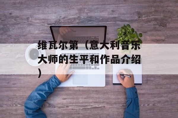 维瓦尔第（意大利音乐大师的生平和作品介绍）-第1张图片-