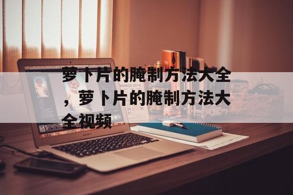 萝卜片的腌制方法大全，萝卜片的腌制方法大全视频-第1张图片-