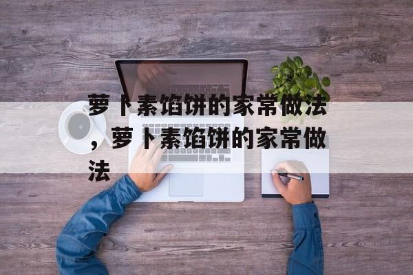 萝卜素馅饼的家常做法，萝卜素馅饼的家常做法-第1张图片-