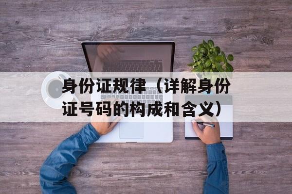 身份证规律（详解身份证号码的构成和含义）-第1张图片-