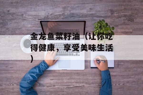 金龙鱼菜籽油（让你吃得健康，享受美味生活）-第1张图片-