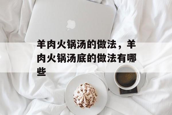 羊肉火锅汤的做法，羊肉火锅汤底的做法有哪些-第1张图片-
