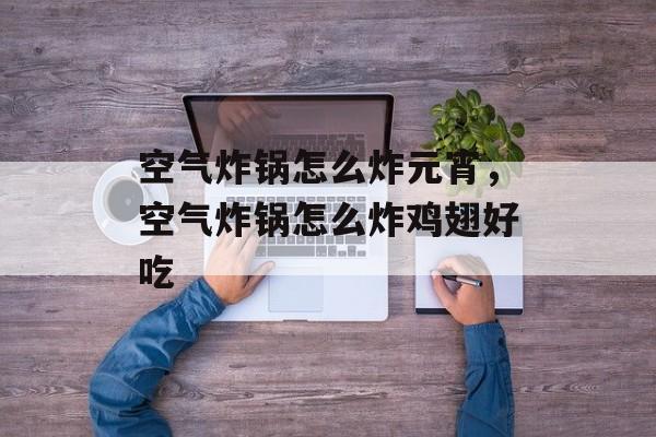 空气炸锅怎么炸元宵，空气炸锅怎么炸鸡翅好吃-第1张图片-