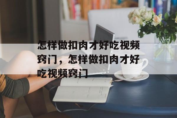 怎样做扣肉才好吃视频窍门，怎样做扣肉才好吃视频窍门-第1张图片-