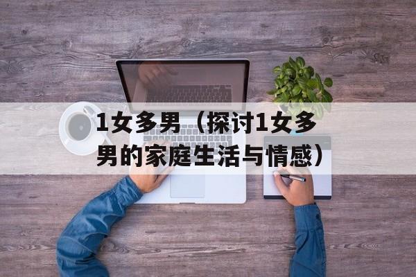 1女多男（探讨1女多男的家庭生活与情感）-第1张图片-
