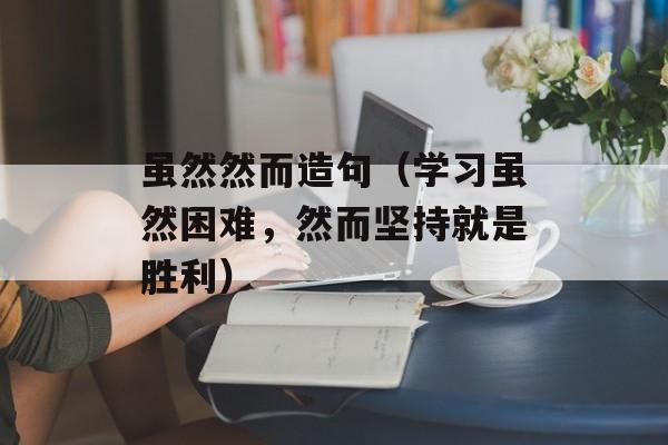 虽然然而造句（学习虽然困难，然而坚持就是胜利）-第1张图片-