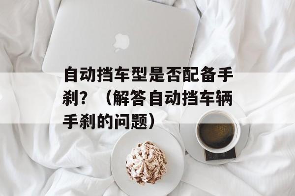 自动挡车型是否配备手刹？（解答自动挡车辆手刹的问题）-第1张图片-