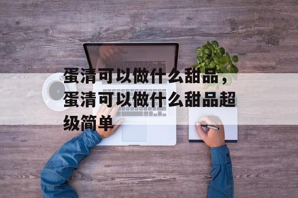 蛋清可以做什么甜品，蛋清可以做什么甜品超级简单-第1张图片-