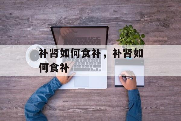 补肾如何食补，补肾如何食补-第1张图片-