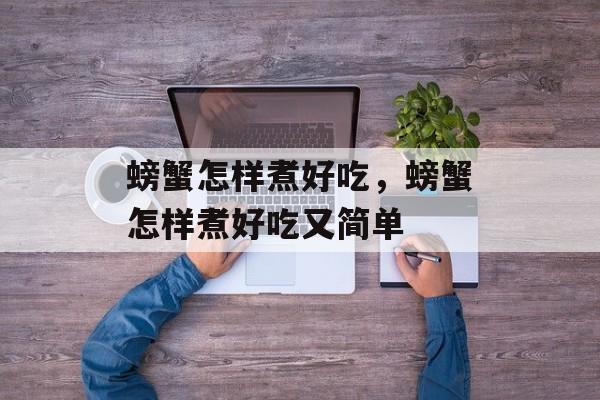 螃蟹怎样煮好吃，螃蟹怎样煮好吃又简单-第1张图片-