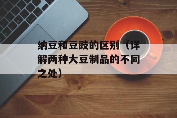 纳豆和豆豉的区别（详解两种大豆制品的不同之处）-第1张图片-