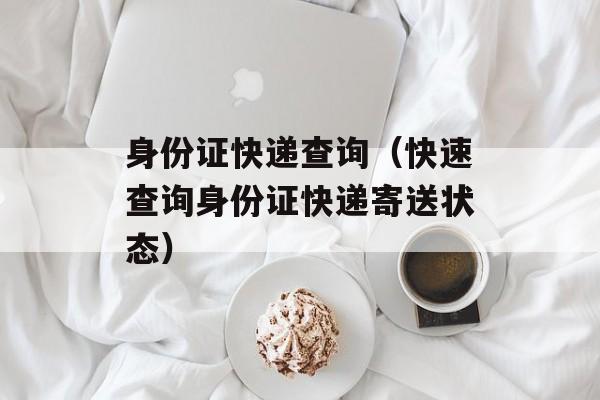 身份证快递查询（快速查询身份证快递寄送状态）-第1张图片-