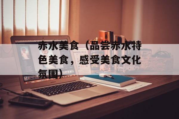 赤水美食（品尝赤水特色美食，感受美食文化氛围）-第1张图片-