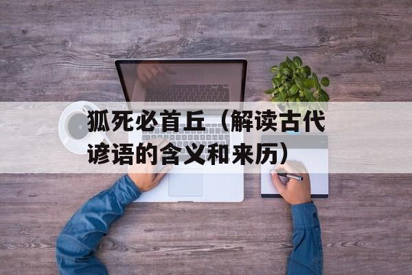 狐死必首丘（解读古代谚语的含义和来历）-第1张图片-