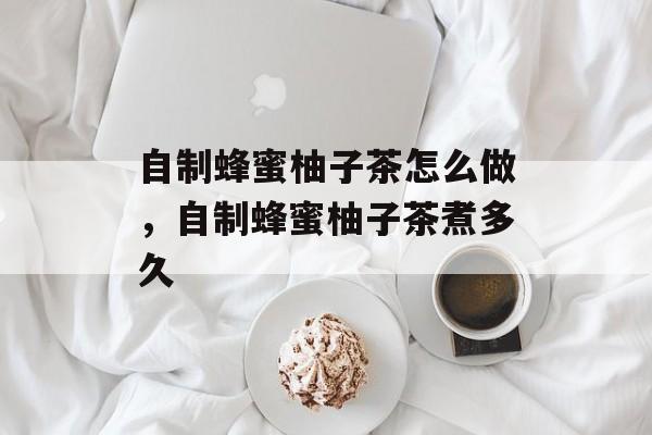 自制蜂蜜柚子茶怎么做，自制蜂蜜柚子茶煮多久-第1张图片-