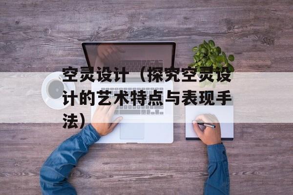空灵设计（探究空灵设计的艺术特点与表现手法）-第1张图片-