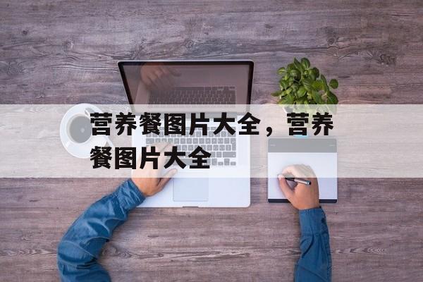 营养餐图片大全，营养餐图片大全-第1张图片-