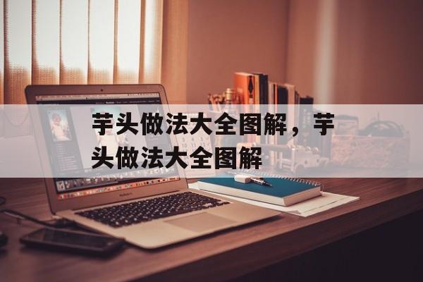 芋头做法大全图解，芋头做法大全图解-第1张图片-