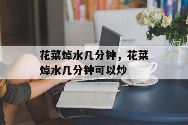花菜焯水几分钟，花菜焯水几分钟可以炒-第1张图片-